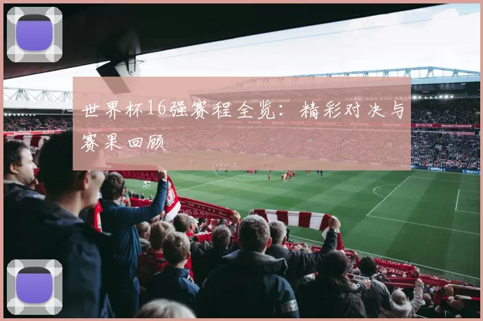 世界杯16强赛程全览：精彩对决与赛果回顾