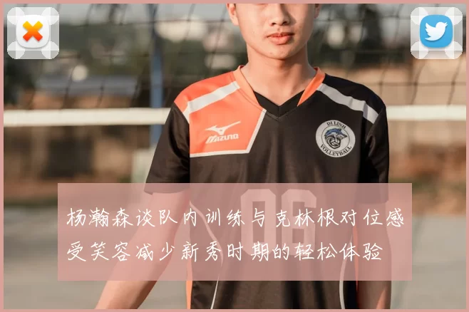 杨瀚森谈队内训练与克林根对位感受笑容减少新秀时期的轻松体验