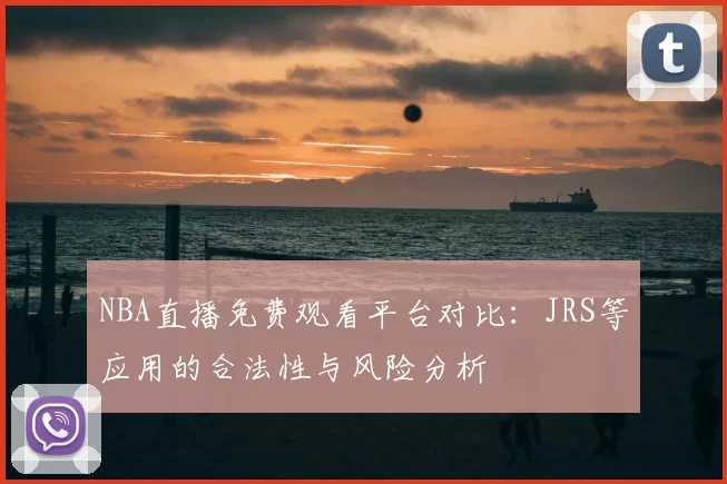 NBA直播免费观看平台对比:JRS等应用的合法性与风险分析