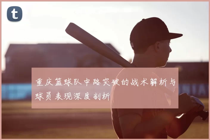 重庆篮球队中路突破的战术解析与球员表现深度剖析