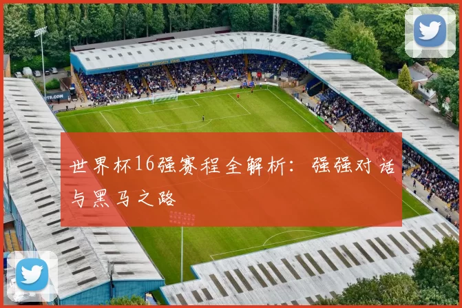 世界杯16强赛程全解析：强强对话与黑马之路