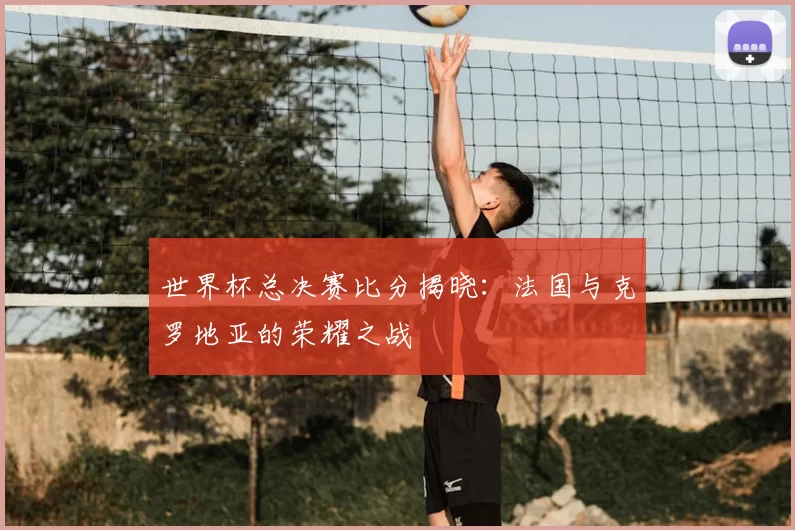 世界杯总决赛比分揭晓：法国与克罗地亚的荣耀之战