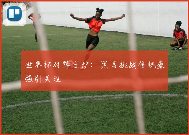 世界杯对阵出炉:黑马挑战传统豪强引关注