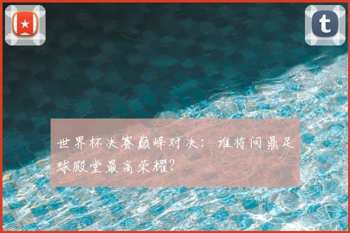 世界杯决赛巅峰对决:谁将问鼎足球殿堂最高荣耀?