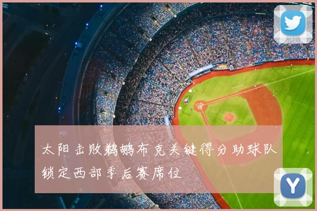 太阳击败鹈鹕布克关键得分助球队锁定西部季后赛席位