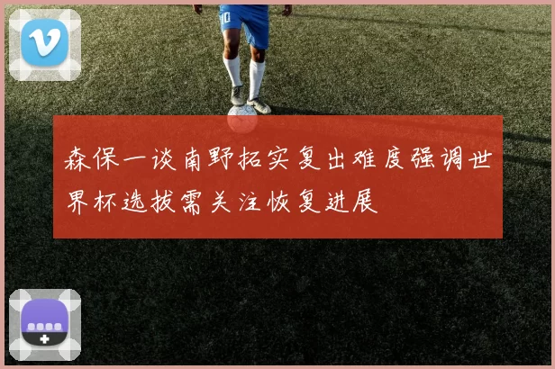 森保一谈南野拓实复出难度强调世界杯选拔需关注恢复进展