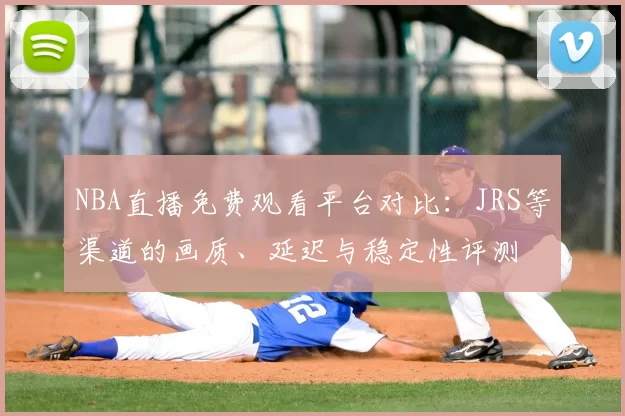 NBA直播免费观看平台对比：JRS等渠道的画质、延迟与稳定性评测
