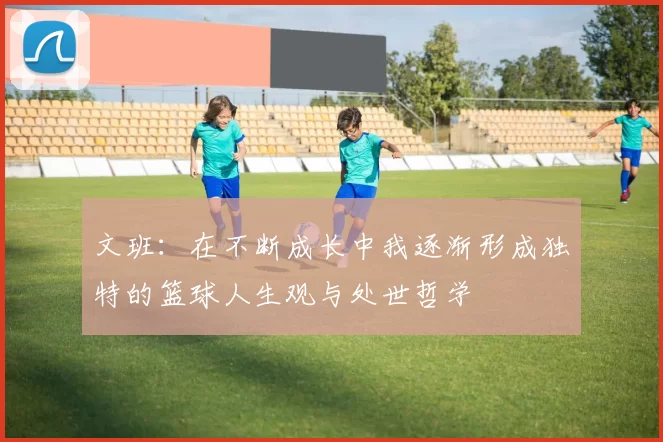 文班:在不断成长中我逐渐形成独特的篮球人生观与处世哲学