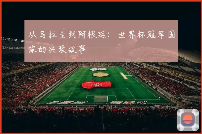 从乌拉圭到阿根廷：世界杯冠军国家的兴衰故事