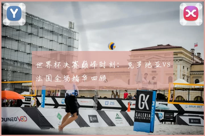世界杯决赛巅峰时刻：克罗地亚vs法国全场精华回顾