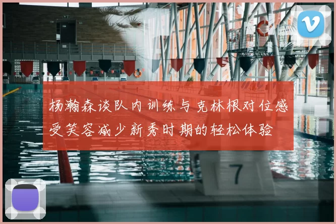 杨瀚森谈队内训练与克林根对位感受笑容减少新秀时期的轻松体验