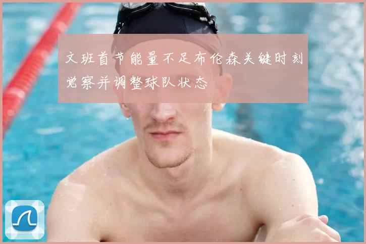 文班首节能量不足布伦森关键时刻觉察并调整球队状态