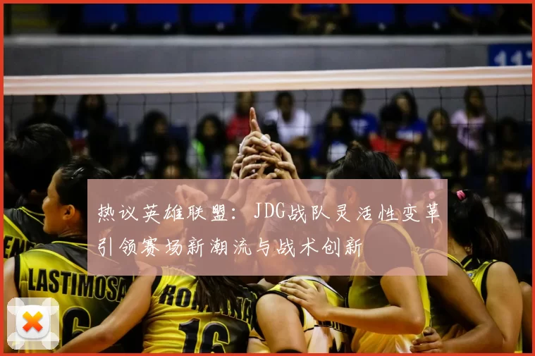 热议英雄联盟：JDG战队灵活性变革引领赛场新潮流与战术创新