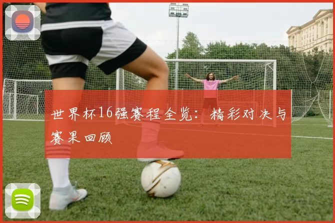 世界杯16强赛程全览:精彩对决与赛果回顾