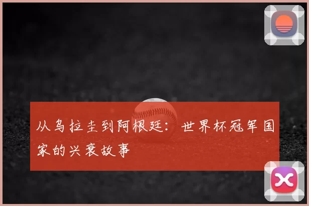 从乌拉圭到阿根廷：世界杯冠军国家的兴衰故事