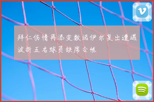 拜仁伤情再添变数诺伊尔复出遭遇波折五名球员缺席合练