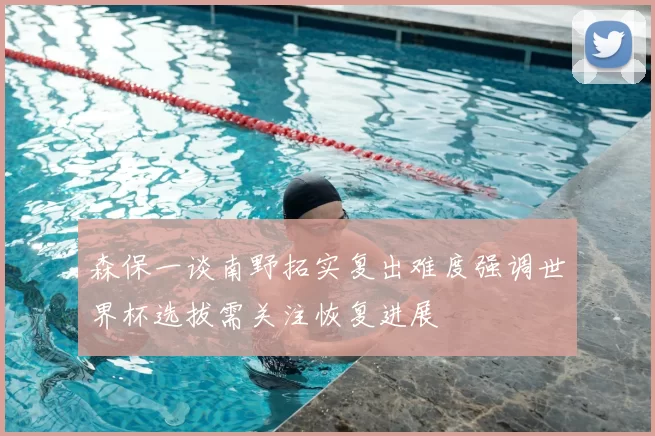 森保一谈南野拓实复出难度强调世界杯选拔需关注恢复进展