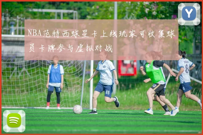 NBA范特西球星卡上线玩家可收集球员卡牌参与虚拟对战
