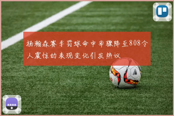 杨瀚森赛季罚球命中率骤降至808令人震惊的表现变化引发热议