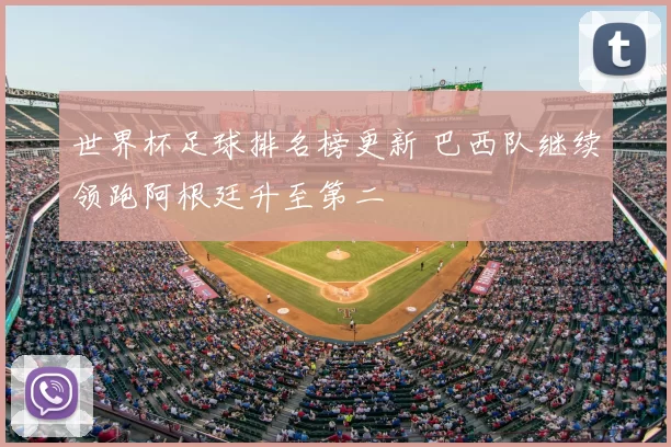世界杯足球排名榜更新 巴西队继续领跑阿根廷升至第二