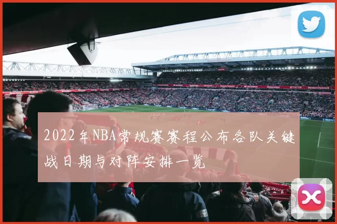 2022年NBA常规赛赛程公布各队关键战日期与对阵安排一览