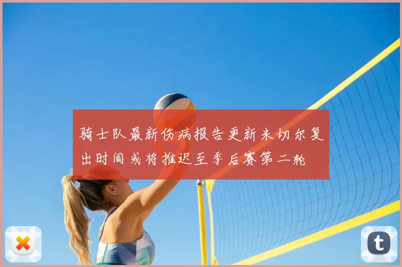 骑士队最新伤病报告更新米切尔复出时间或将推迟至季后赛第二轮
