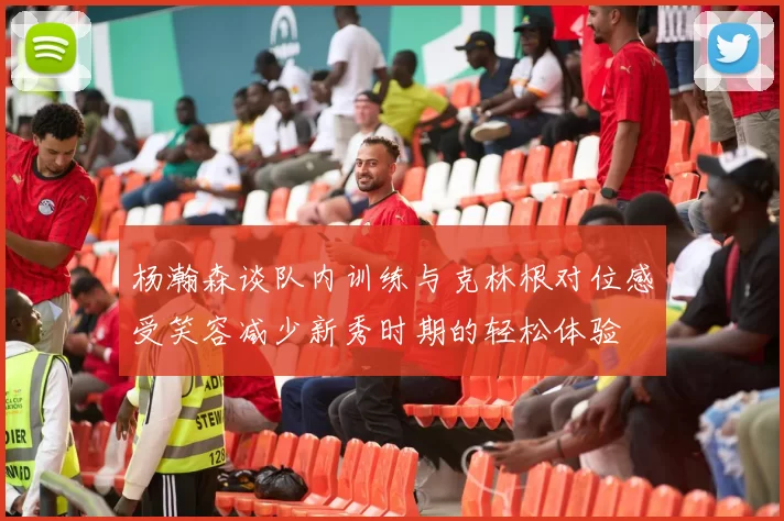 杨瀚森谈队内训练与克林根对位感受笑容减少新秀时期的轻松体验