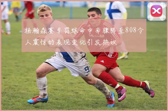 杨瀚森赛季罚球命中率骤降至808令人震惊的表现变化引发热议