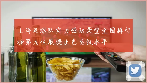 上海足球队实力强劲荣登全国排行榜第九位展现出色竞技水平