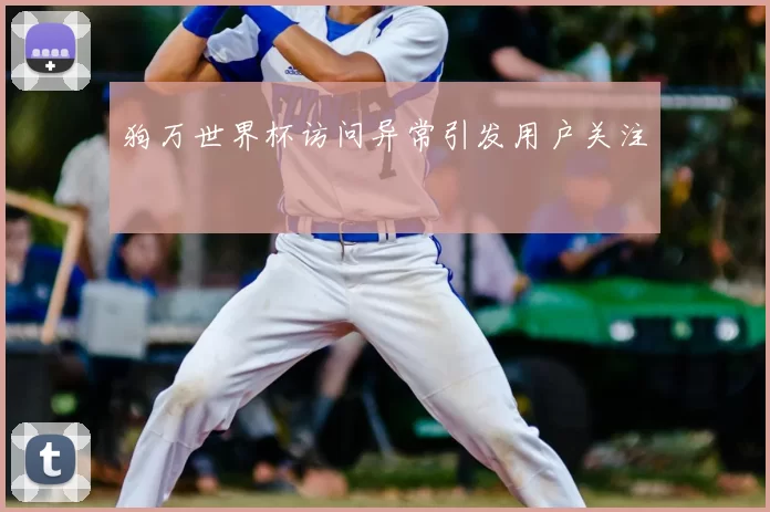 狗万世界杯访问异常引发用户关注