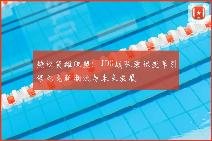 热议英雄联盟:JDG战队意识变革引领电竞新潮流与未来发展