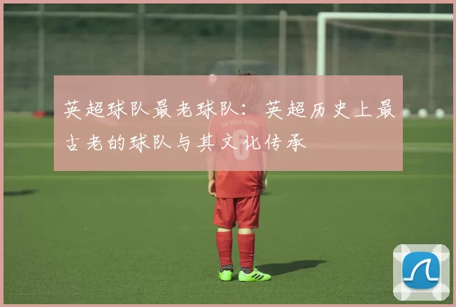英超球队最老球队：英超历史上最古老的球队与其文化传承