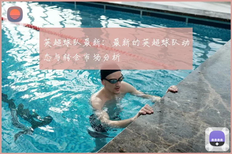 英超球队最新:最新的英超球队动态与转会市场分析