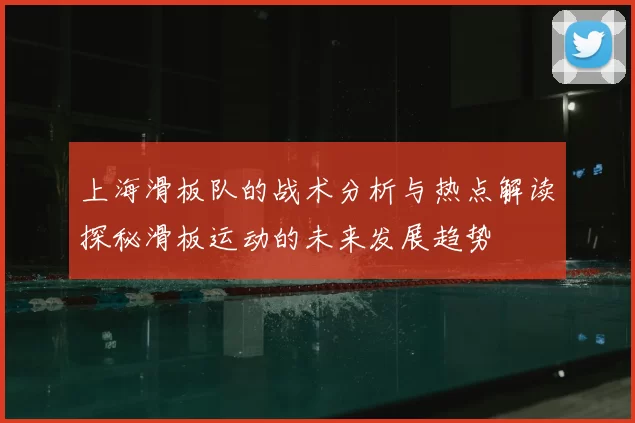 上海滑板队的战术分析与热点解读探秘滑板运动的未来发展趋势