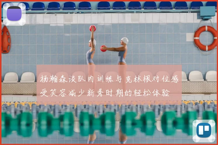 杨瀚森谈队内训练与克林根对位感受笑容减少新秀时期的轻松体验