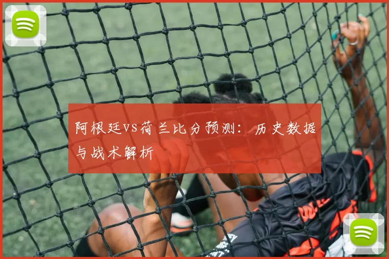 阿根廷vs荷兰比分预测:历史数据与战术解析