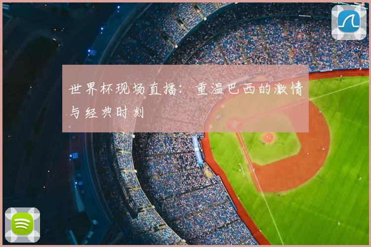 世界杯现场直播:重温巴西的激情与经典时刻