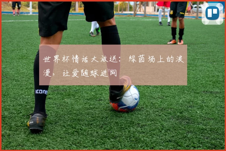 世界杯情话大放送:绿茵场上的浪漫,让爱随球进网