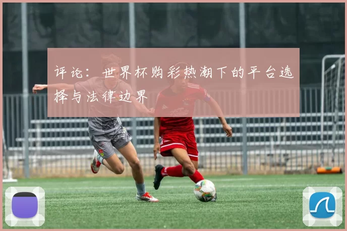 评论：世界杯购彩热潮下的平台选择与法律边界