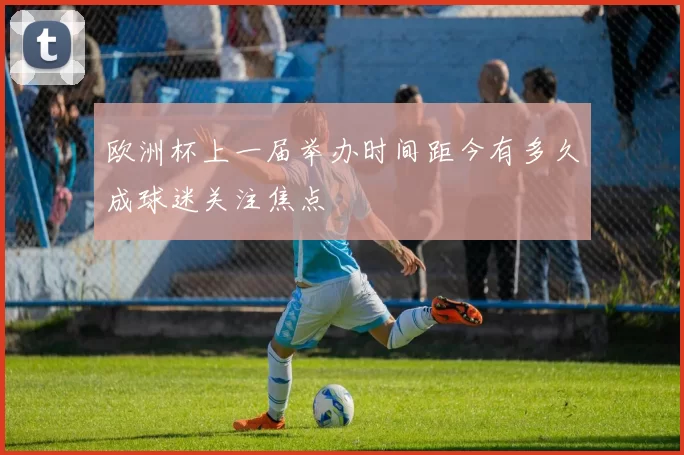 欧洲杯上一届举办时间距今有多久成球迷关注焦点