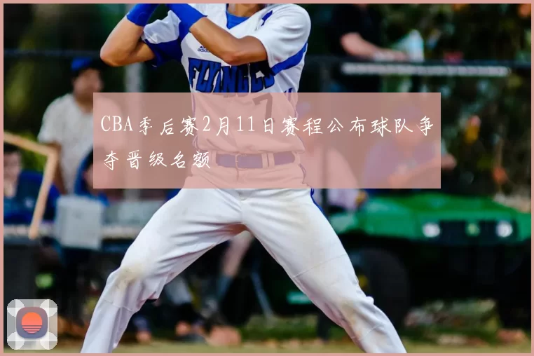 CBA季后赛2月11日赛程公布球队争夺晋级名额