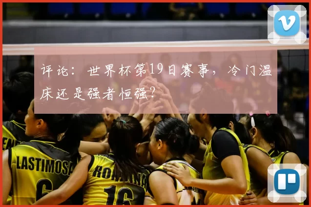 评论:世界杯第19日赛事,冷门温床还是强者恒强?
