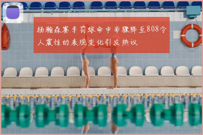 杨瀚森赛季罚球命中率骤降至808令人震惊的表现变化引发热议