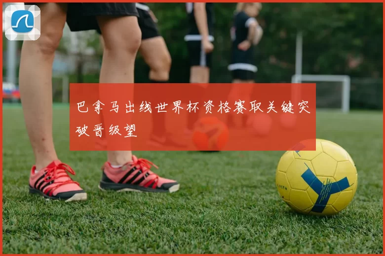 巴拿马出线世界杯资格赛取关键突破晋级望