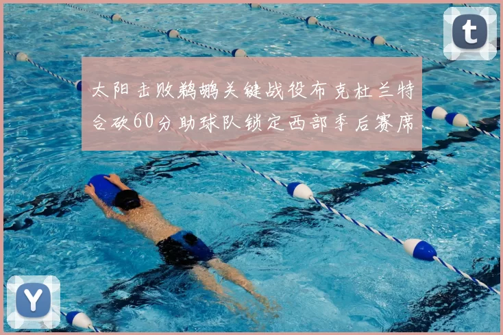 太阳击败鹈鹕关键战役布克杜兰特合砍60分助球队锁定西部季后赛席位