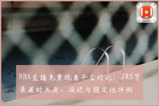 NBA直播免费观看平台对比:JRS等渠道的画质、延迟与稳定性评测