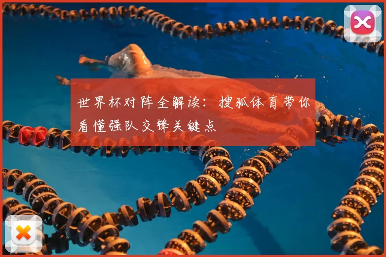 世界杯对阵全解读：搜狐体育带你看懂强队交锋关键点