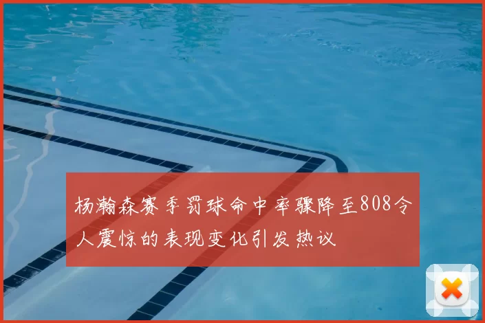 杨瀚森赛季罚球命中率骤降至808令人震惊的表现变化引发热议