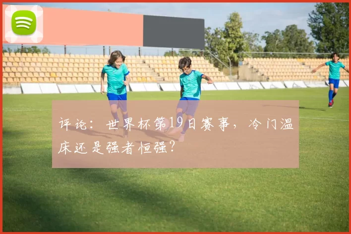 评论：世界杯第19日赛事，冷门温床还是强者恒强？