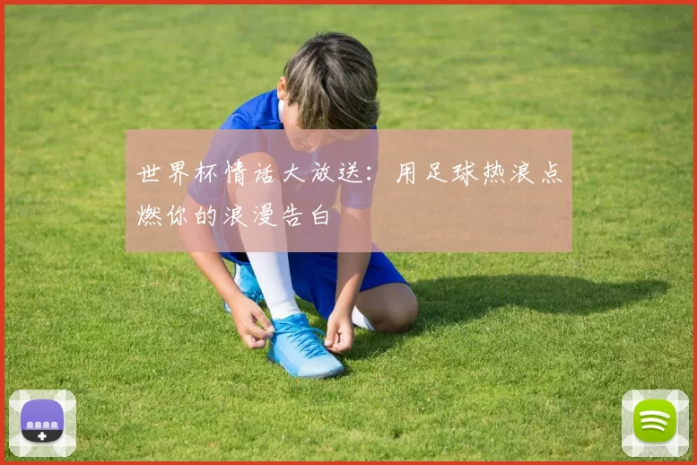 世界杯情话大放送：用足球热浪点燃你的浪漫告白